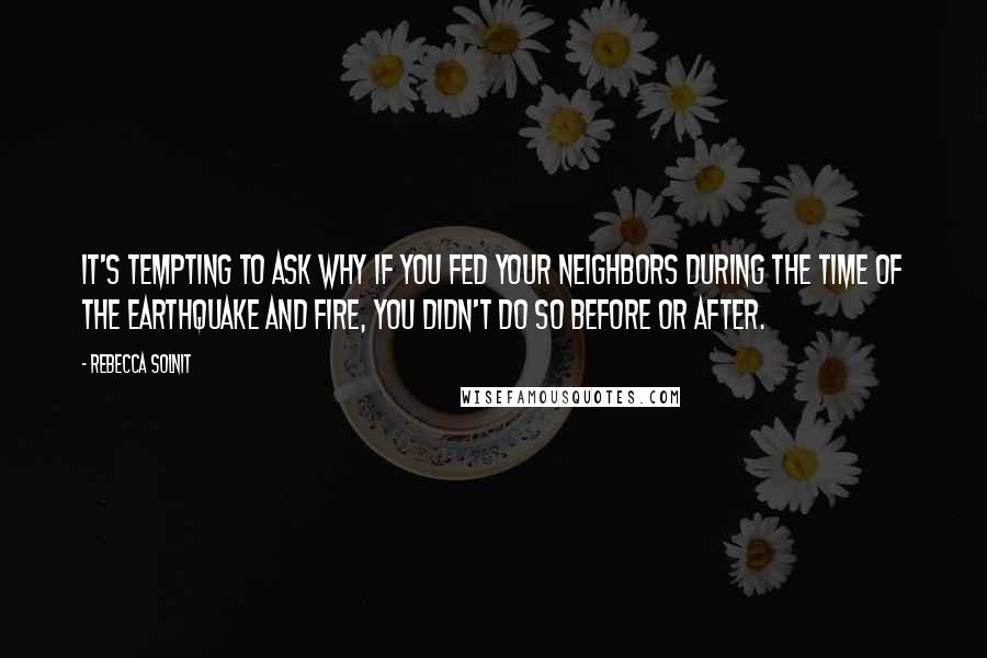 Rebecca Solnit Quotes: It's tempting to ask why if you fed your neighbors during the time of the earthquake and fire, you didn't do so before or after.