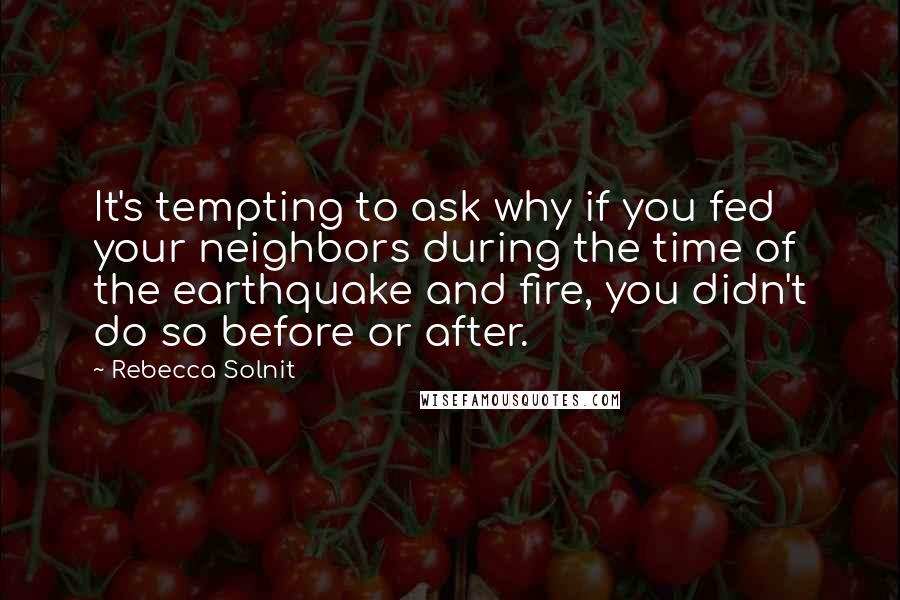 Rebecca Solnit Quotes: It's tempting to ask why if you fed your neighbors during the time of the earthquake and fire, you didn't do so before or after.