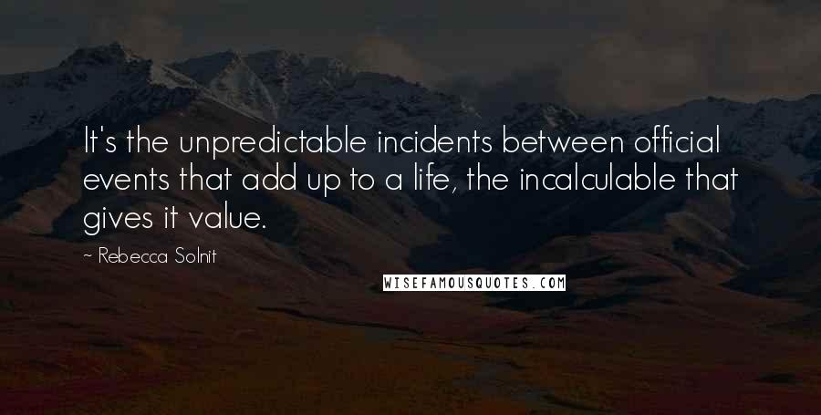 Rebecca Solnit Quotes: It's the unpredictable incidents between official events that add up to a life, the incalculable that gives it value.