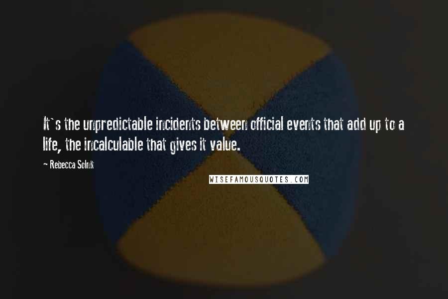 Rebecca Solnit Quotes: It's the unpredictable incidents between official events that add up to a life, the incalculable that gives it value.