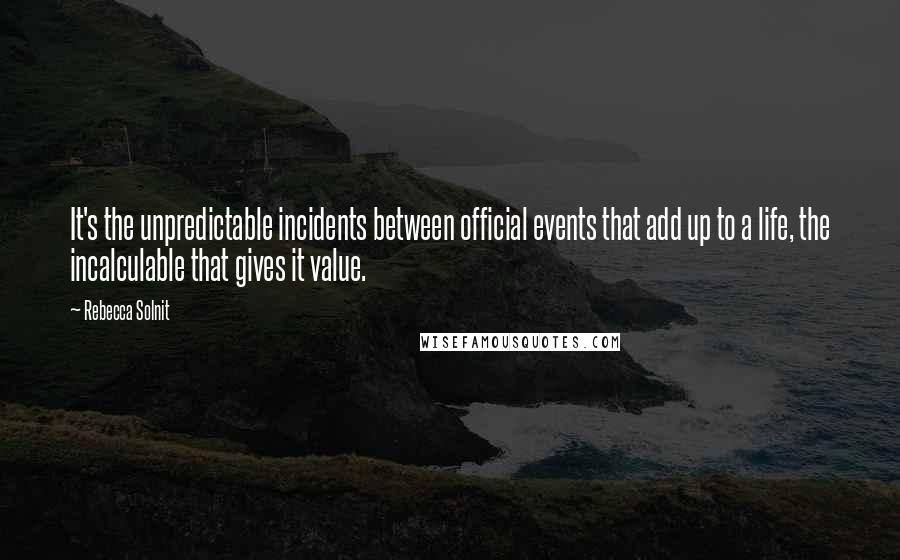 Rebecca Solnit Quotes: It's the unpredictable incidents between official events that add up to a life, the incalculable that gives it value.