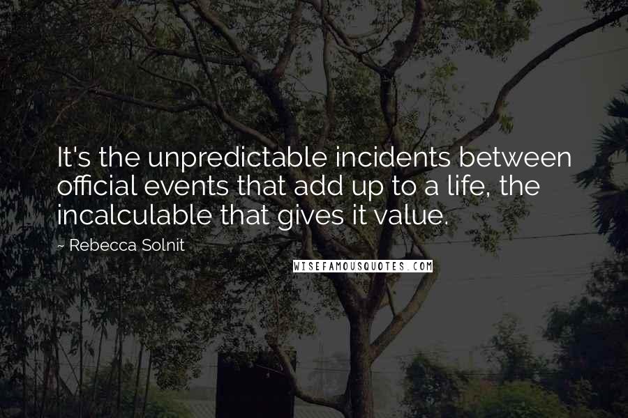 Rebecca Solnit Quotes: It's the unpredictable incidents between official events that add up to a life, the incalculable that gives it value.