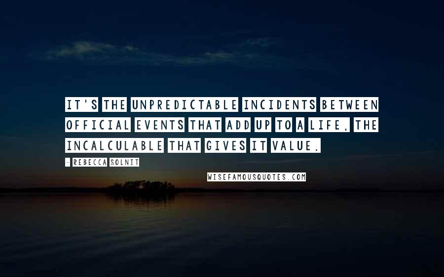 Rebecca Solnit Quotes: It's the unpredictable incidents between official events that add up to a life, the incalculable that gives it value.