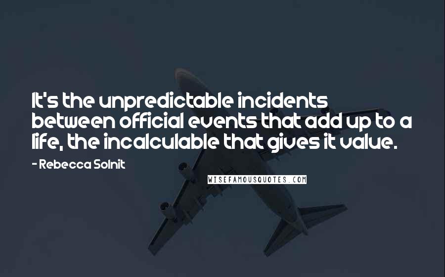 Rebecca Solnit Quotes: It's the unpredictable incidents between official events that add up to a life, the incalculable that gives it value.