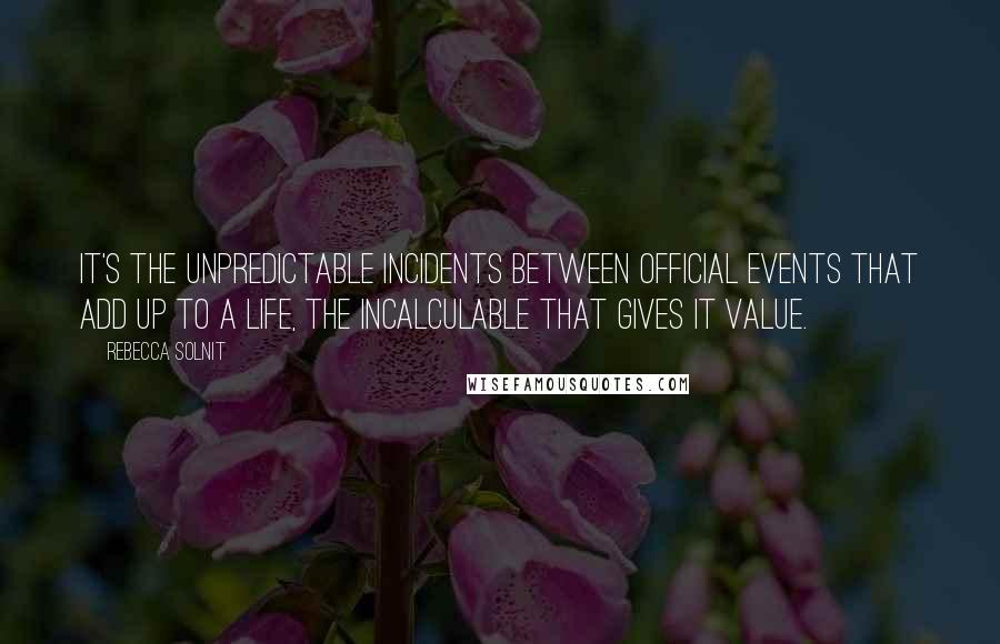 Rebecca Solnit Quotes: It's the unpredictable incidents between official events that add up to a life, the incalculable that gives it value.