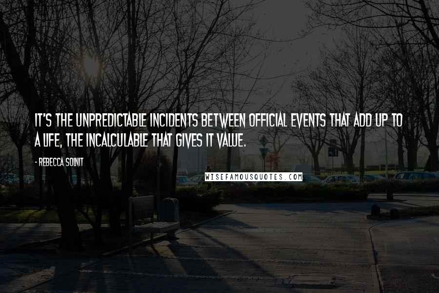 Rebecca Solnit Quotes: It's the unpredictable incidents between official events that add up to a life, the incalculable that gives it value.