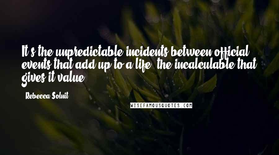 Rebecca Solnit Quotes: It's the unpredictable incidents between official events that add up to a life, the incalculable that gives it value.