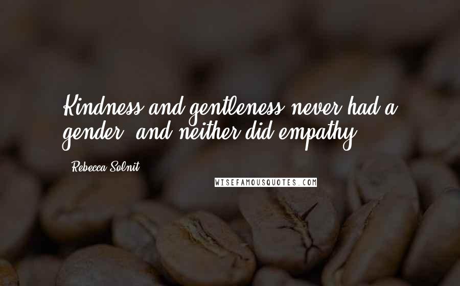 Rebecca Solnit Quotes: Kindness and gentleness never had a gender, and neither did empathy.