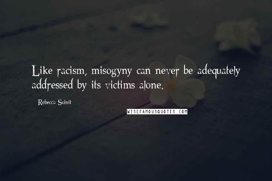 Rebecca Solnit Quotes: Like racism, misogyny can never be adequately addressed by its victims alone.