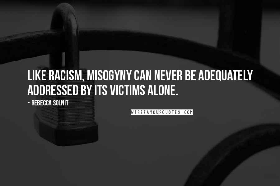 Rebecca Solnit Quotes: Like racism, misogyny can never be adequately addressed by its victims alone.