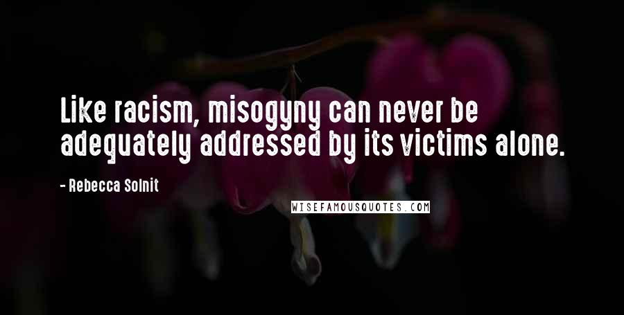 Rebecca Solnit Quotes: Like racism, misogyny can never be adequately addressed by its victims alone.