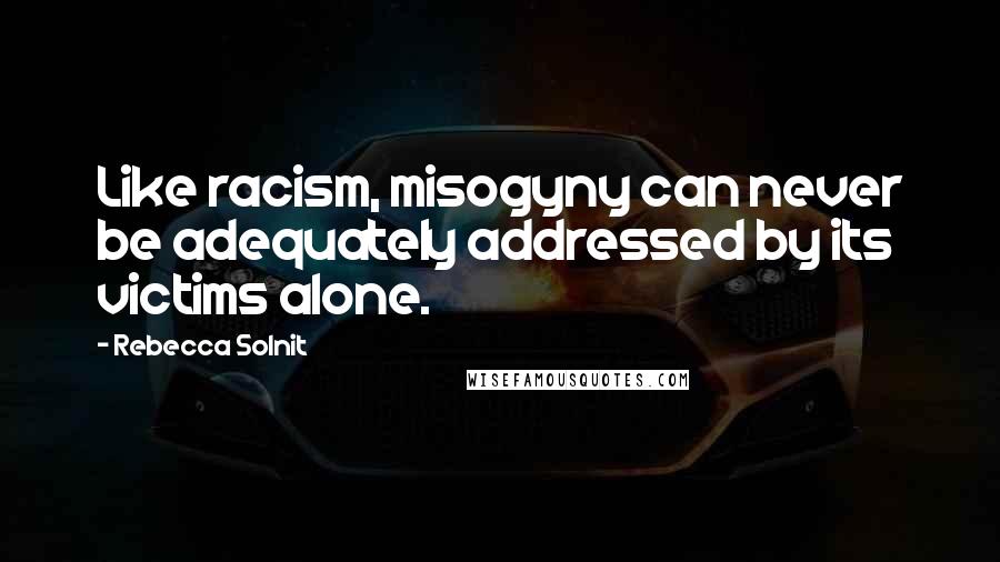 Rebecca Solnit Quotes: Like racism, misogyny can never be adequately addressed by its victims alone.