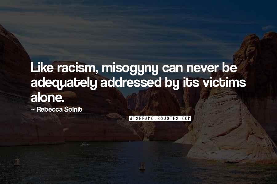 Rebecca Solnit Quotes: Like racism, misogyny can never be adequately addressed by its victims alone.