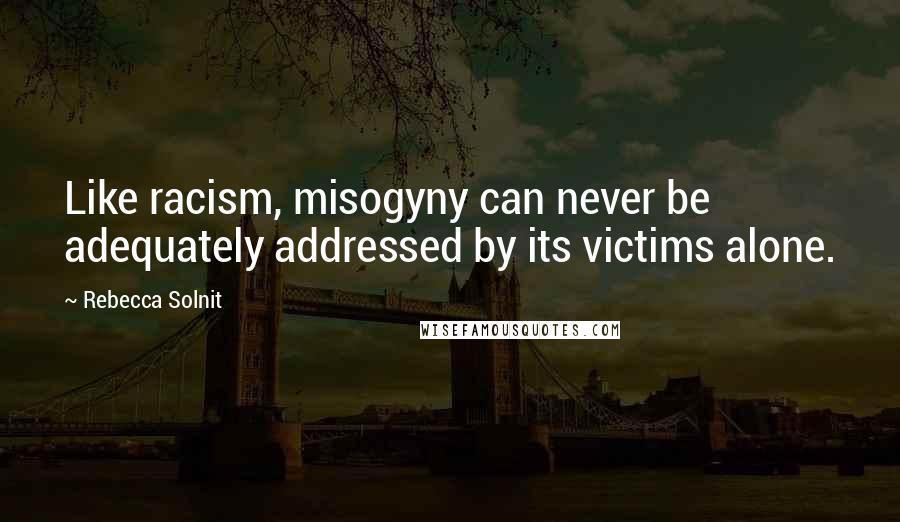 Rebecca Solnit Quotes: Like racism, misogyny can never be adequately addressed by its victims alone.