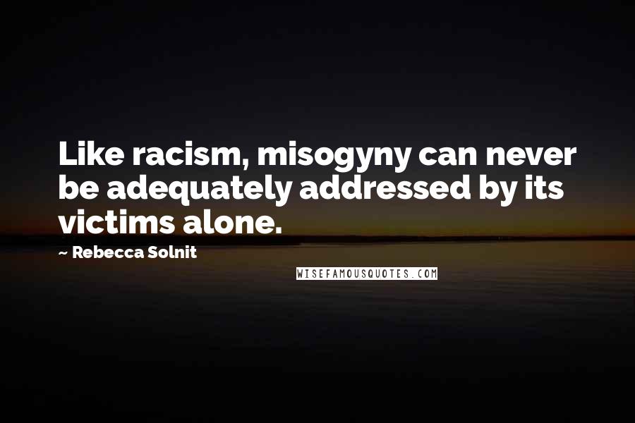 Rebecca Solnit Quotes: Like racism, misogyny can never be adequately addressed by its victims alone.