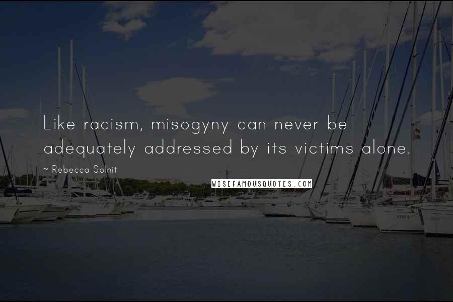 Rebecca Solnit Quotes: Like racism, misogyny can never be adequately addressed by its victims alone.