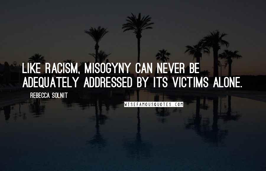 Rebecca Solnit Quotes: Like racism, misogyny can never be adequately addressed by its victims alone.