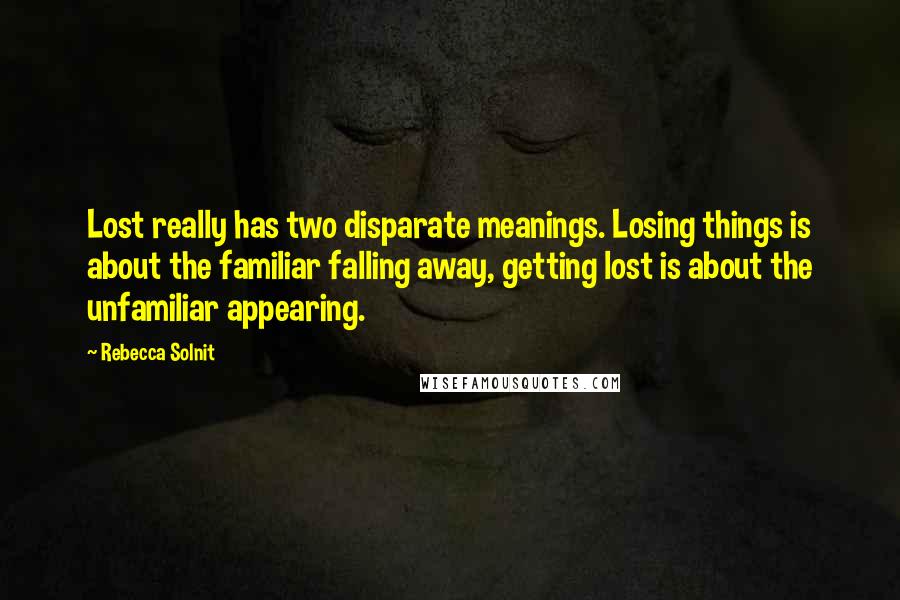 Rebecca Solnit Quotes: Lost really has two disparate meanings. Losing things is about the familiar falling away, getting lost is about the unfamiliar appearing.