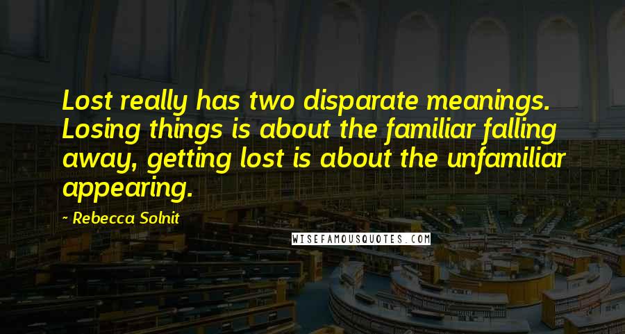 Rebecca Solnit Quotes: Lost really has two disparate meanings. Losing things is about the familiar falling away, getting lost is about the unfamiliar appearing.