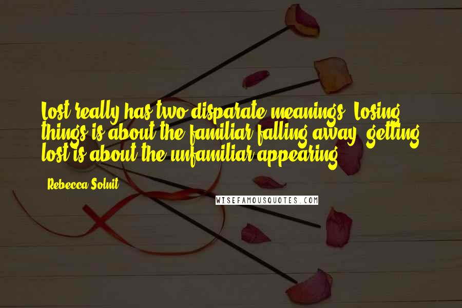 Rebecca Solnit Quotes: Lost really has two disparate meanings. Losing things is about the familiar falling away, getting lost is about the unfamiliar appearing.