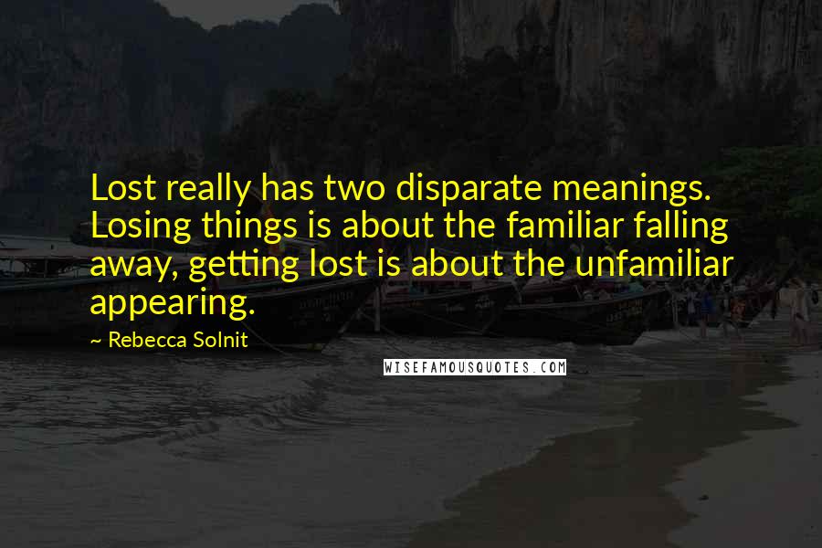 Rebecca Solnit Quotes: Lost really has two disparate meanings. Losing things is about the familiar falling away, getting lost is about the unfamiliar appearing.