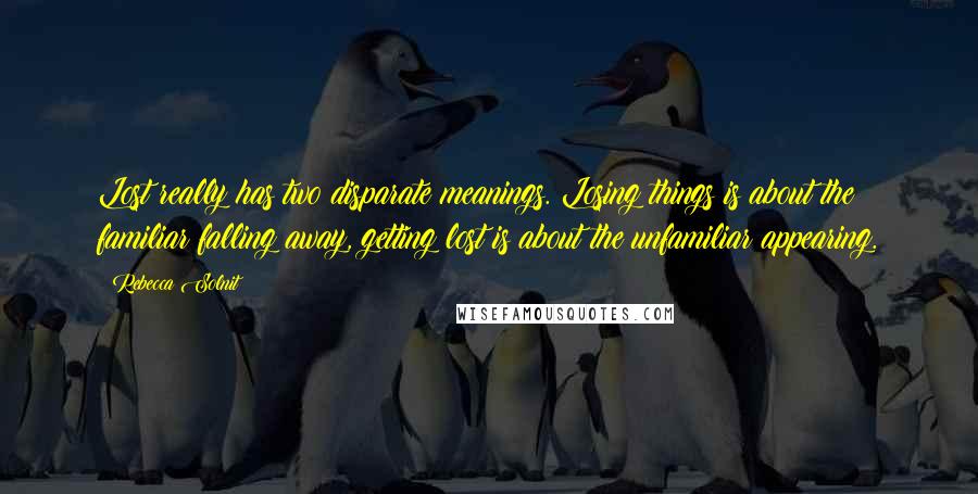 Rebecca Solnit Quotes: Lost really has two disparate meanings. Losing things is about the familiar falling away, getting lost is about the unfamiliar appearing.