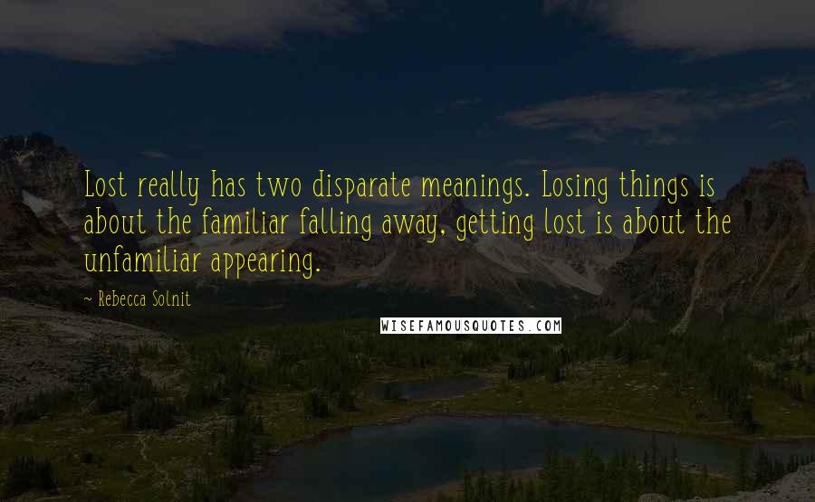 Rebecca Solnit Quotes: Lost really has two disparate meanings. Losing things is about the familiar falling away, getting lost is about the unfamiliar appearing.