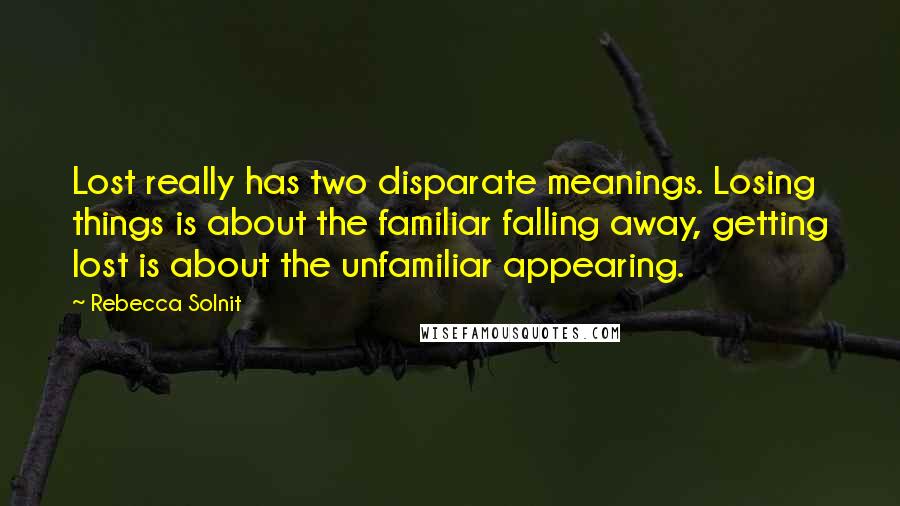 Rebecca Solnit Quotes: Lost really has two disparate meanings. Losing things is about the familiar falling away, getting lost is about the unfamiliar appearing.