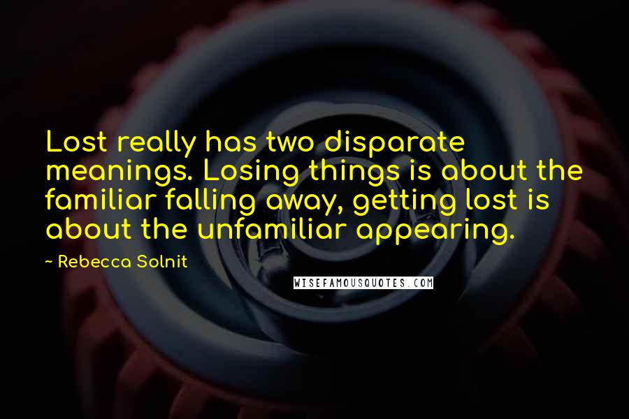 Rebecca Solnit Quotes: Lost really has two disparate meanings. Losing things is about the familiar falling away, getting lost is about the unfamiliar appearing.
