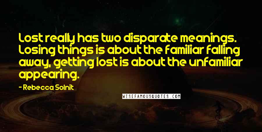 Rebecca Solnit Quotes: Lost really has two disparate meanings. Losing things is about the familiar falling away, getting lost is about the unfamiliar appearing.