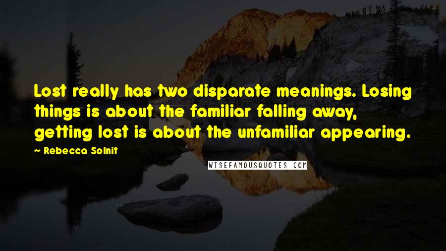 Rebecca Solnit Quotes: Lost really has two disparate meanings. Losing things is about the familiar falling away, getting lost is about the unfamiliar appearing.