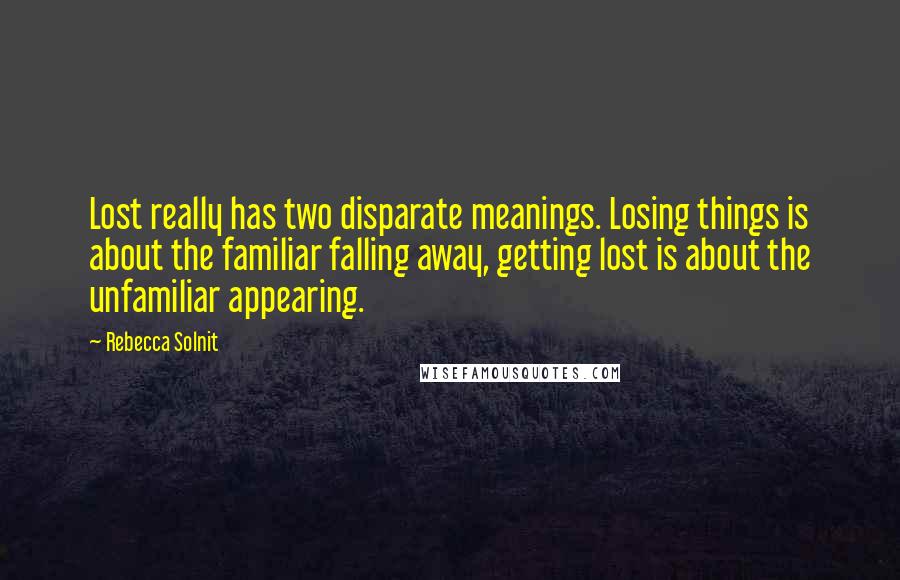 Rebecca Solnit Quotes: Lost really has two disparate meanings. Losing things is about the familiar falling away, getting lost is about the unfamiliar appearing.