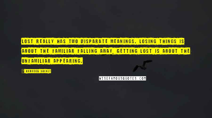 Rebecca Solnit Quotes: Lost really has two disparate meanings. Losing things is about the familiar falling away, getting lost is about the unfamiliar appearing.