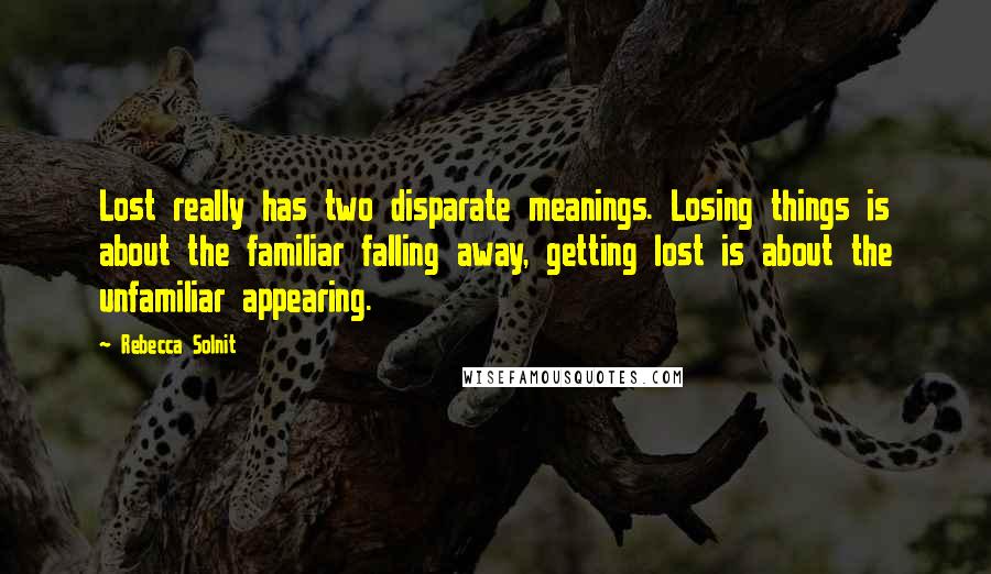 Rebecca Solnit Quotes: Lost really has two disparate meanings. Losing things is about the familiar falling away, getting lost is about the unfamiliar appearing.