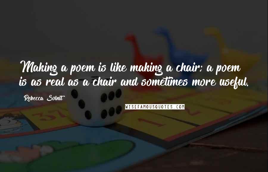 Rebecca Solnit Quotes: Making a poem is like making a chair; a poem is as real as a chair and sometimes more useful.