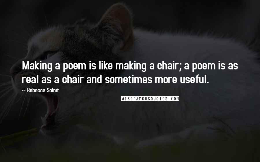 Rebecca Solnit Quotes: Making a poem is like making a chair; a poem is as real as a chair and sometimes more useful.