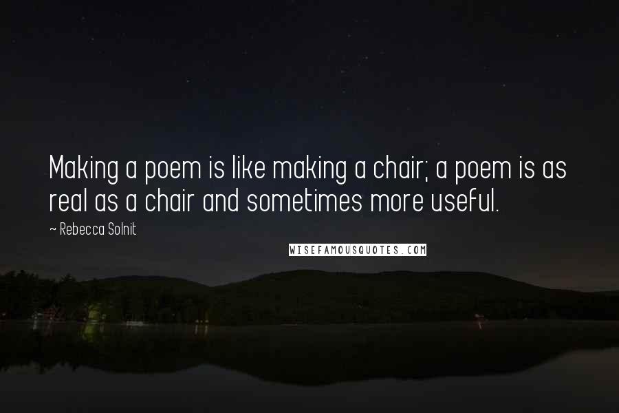 Rebecca Solnit Quotes: Making a poem is like making a chair; a poem is as real as a chair and sometimes more useful.