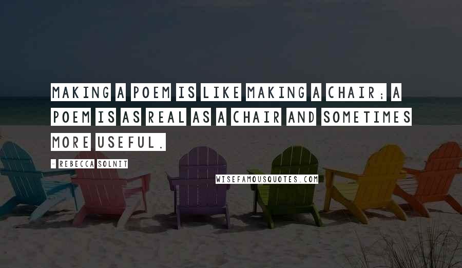 Rebecca Solnit Quotes: Making a poem is like making a chair; a poem is as real as a chair and sometimes more useful.
