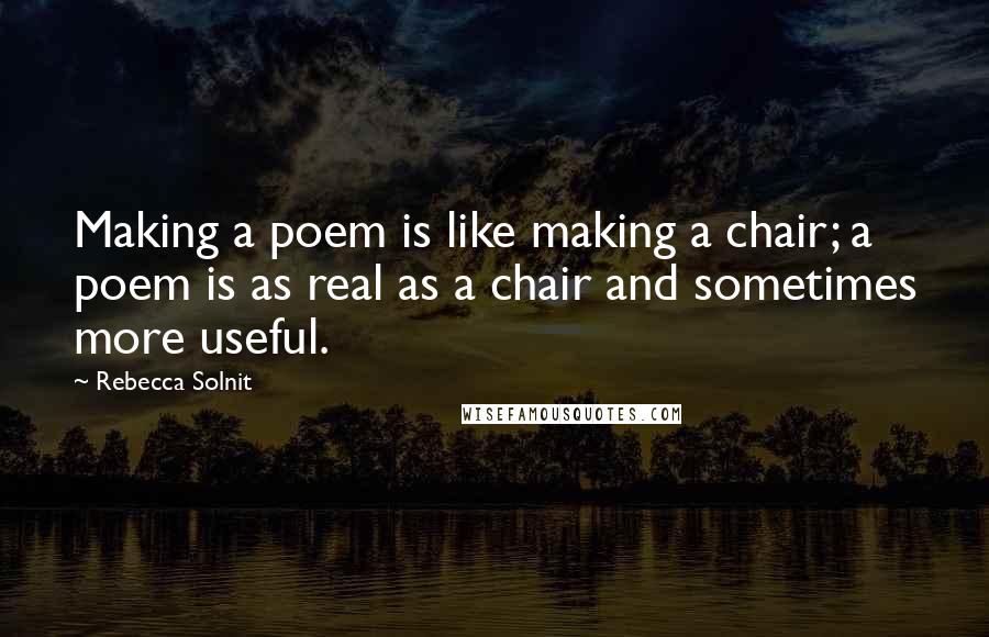 Rebecca Solnit Quotes: Making a poem is like making a chair; a poem is as real as a chair and sometimes more useful.