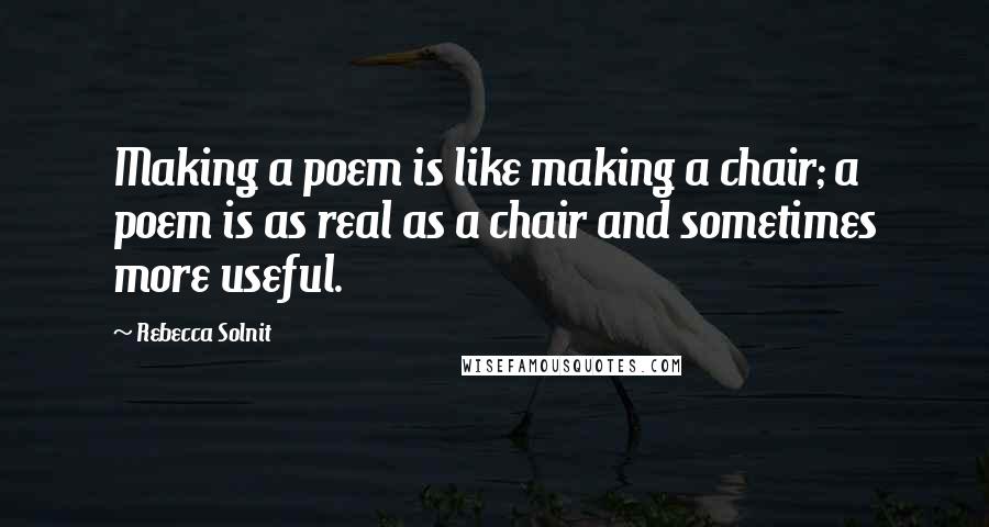 Rebecca Solnit Quotes: Making a poem is like making a chair; a poem is as real as a chair and sometimes more useful.