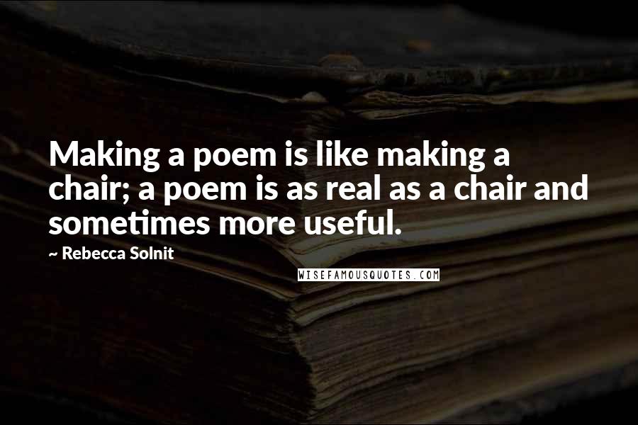 Rebecca Solnit Quotes: Making a poem is like making a chair; a poem is as real as a chair and sometimes more useful.