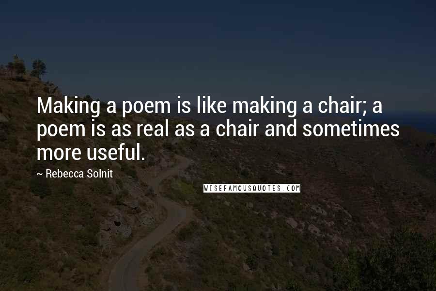 Rebecca Solnit Quotes: Making a poem is like making a chair; a poem is as real as a chair and sometimes more useful.