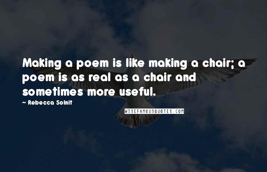 Rebecca Solnit Quotes: Making a poem is like making a chair; a poem is as real as a chair and sometimes more useful.