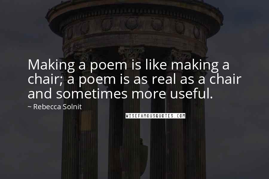 Rebecca Solnit Quotes: Making a poem is like making a chair; a poem is as real as a chair and sometimes more useful.