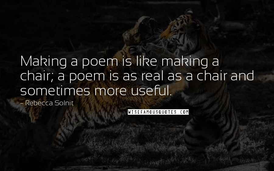 Rebecca Solnit Quotes: Making a poem is like making a chair; a poem is as real as a chair and sometimes more useful.