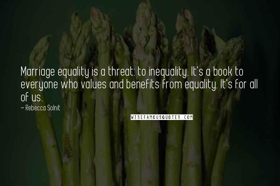 Rebecca Solnit Quotes: Marriage equality is a threat: to inequality. It's a book to everyone who values and benefits from equality. It's for all of us.