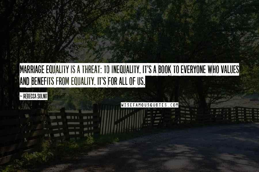 Rebecca Solnit Quotes: Marriage equality is a threat: to inequality. It's a book to everyone who values and benefits from equality. It's for all of us.