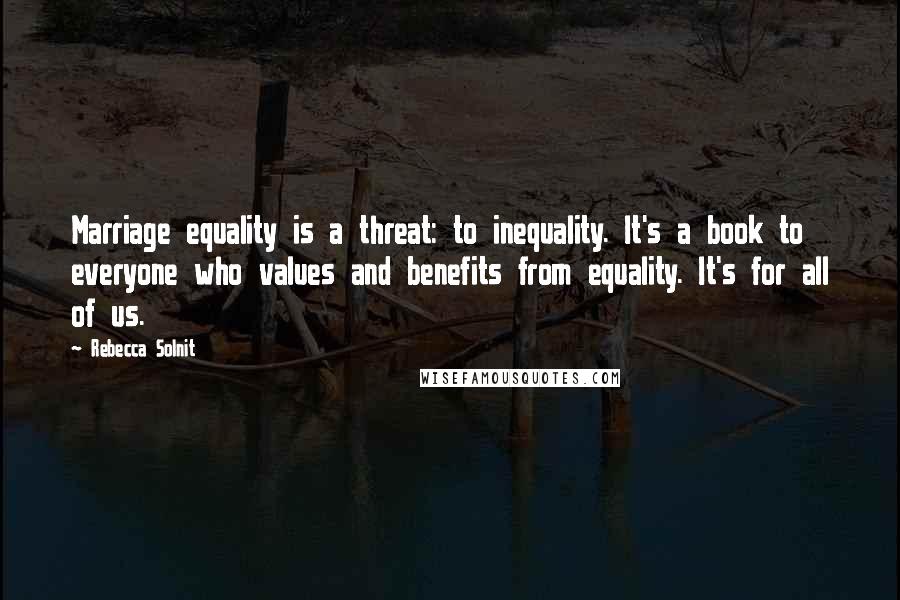Rebecca Solnit Quotes: Marriage equality is a threat: to inequality. It's a book to everyone who values and benefits from equality. It's for all of us.
