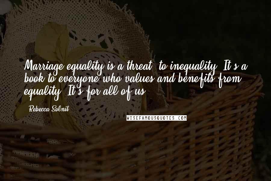 Rebecca Solnit Quotes: Marriage equality is a threat: to inequality. It's a book to everyone who values and benefits from equality. It's for all of us.