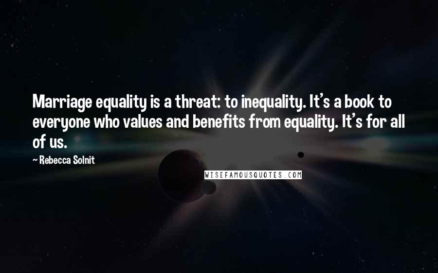 Rebecca Solnit Quotes: Marriage equality is a threat: to inequality. It's a book to everyone who values and benefits from equality. It's for all of us.